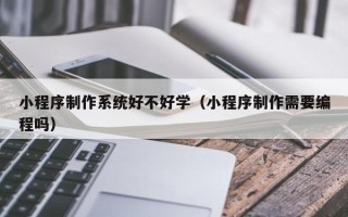 邵东小程序制作系统好不好学（小程序制作需要编程吗）