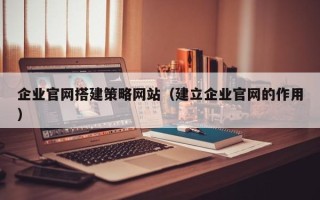 邵东企业官网搭建策略网站（建立企业官网的作用）