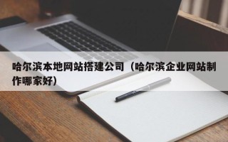 邵东哈尔滨本地网站搭建公司（哈尔滨企业网站制作哪家好）