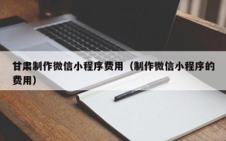 邵东甘肃制作微信小程序费用（制作微信小程序的费用）
