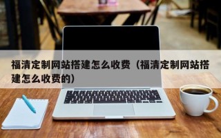 邵东福清定制网站搭建怎么收费（福清定制网站搭建怎么收费的）