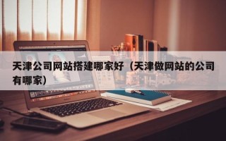 邵东天津公司网站搭建哪家好（天津做网站的公司有哪家）