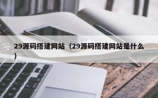 邵东29源码搭建网站（29源码搭建网站是什么）