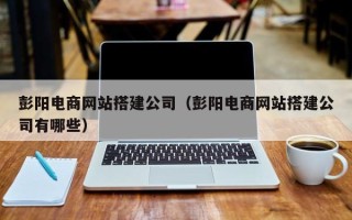 邵东彭阳电商网站搭建公司（彭阳电商网站搭建公司有哪些）
