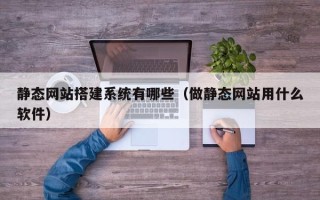 邵东静态网站搭建系统有哪些（做静态网站用什么软件）
