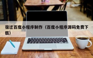 邵东宿迁百度小程序制作（百度小程序源码免费下载）