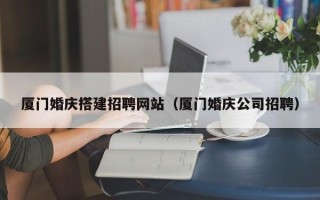 邵东厦门婚庆搭建招聘网站（厦门婚庆公司招聘）