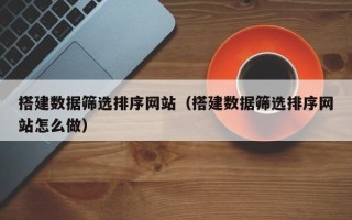 邵东搭建数据筛选排序网站（搭建数据筛选排序网站怎么做）