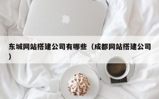 邵东东城网站搭建公司有哪些（成都网站搭建公司）