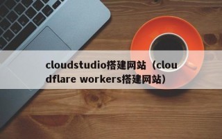 邵东cloudstudio搭建网站（cloudflare workers搭建网站）