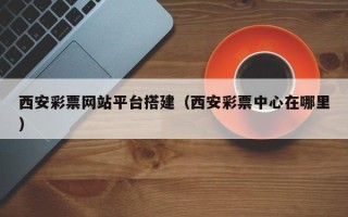 邵东西安彩票网站平台搭建（西安彩票中心在哪里）