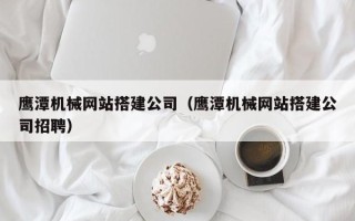 邵东鹰潭机械网站搭建公司（鹰潭机械网站搭建公司招聘）