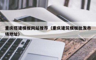邵东重庆搭建模板网站推荐（重庆建筑模板批发市场地址）