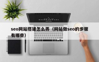 邵东seo网站搭建怎么弄（网站做seo的步骤有哪些）
